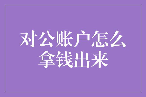 对公账户怎么拿钱出来