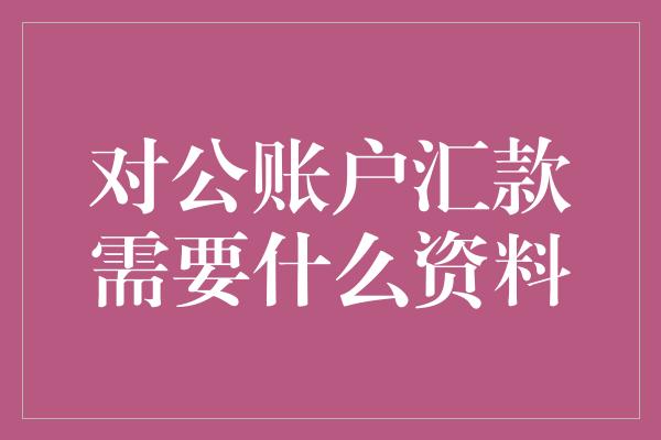 对公账户汇款需要什么资料