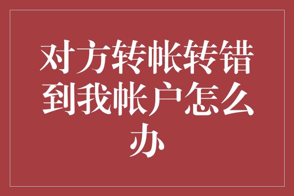 对方转帐转错到我帐户怎么办