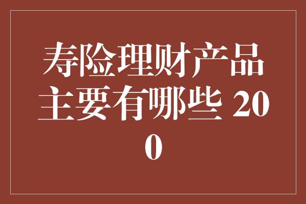 寿险理财产品主要有哪些 200