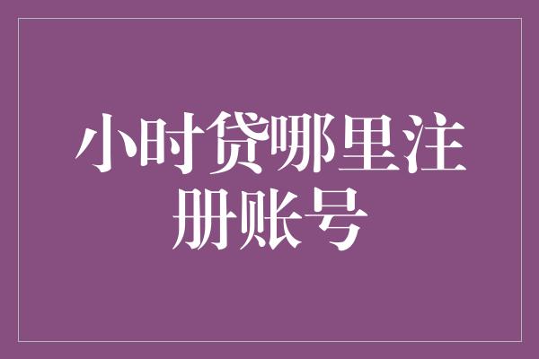 小时贷哪里注册账号