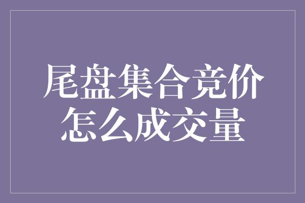 尾盘集合竞价怎么成交量