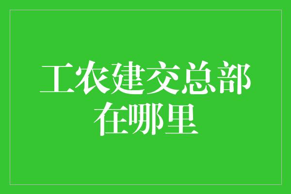 工农建交总部在哪里