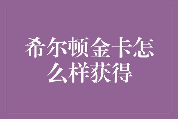 希尔顿金卡怎么样获得