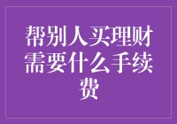 帮别人买理财需要什么手续费：理财委托代理服务的费用解析