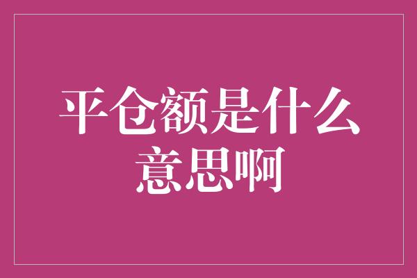 平仓额是什么意思啊