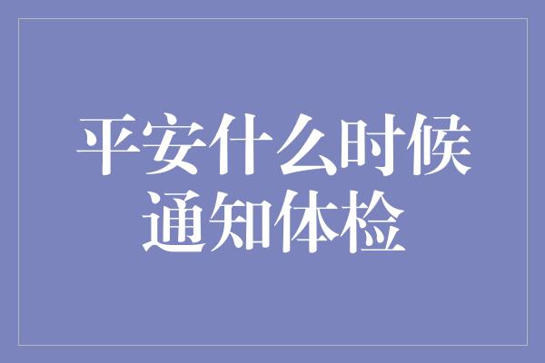 平安什么时候通知体检