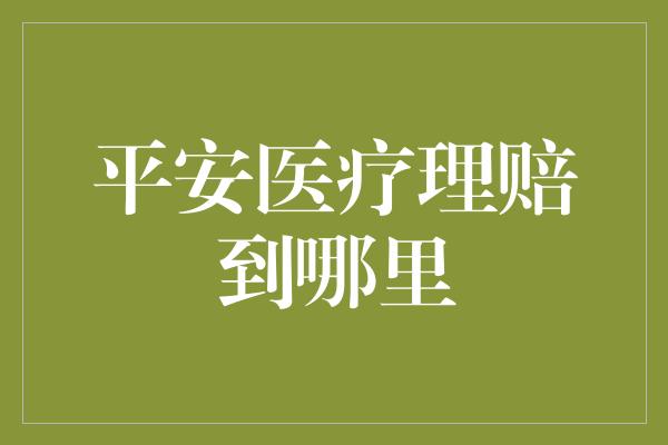 平安医疗理赔到哪里