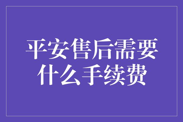 平安售后需要什么手续费