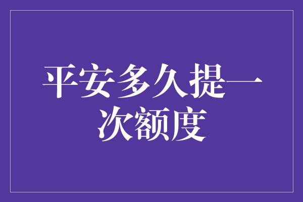 平安多久提一次额度