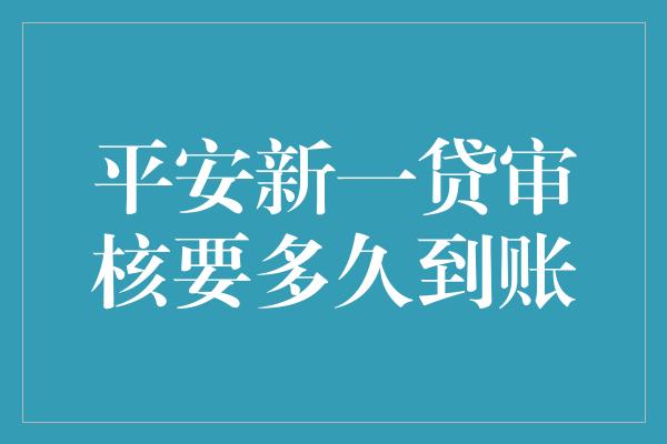 平安新一贷审核要多久到账