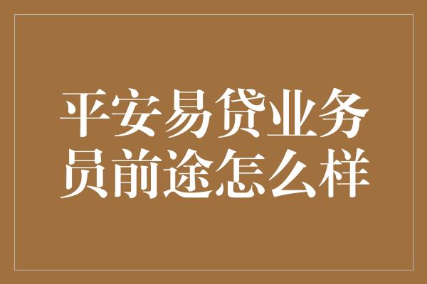 平安易贷业务员前途怎么样