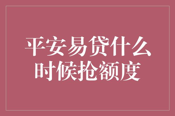 平安易贷什么时候抢额度