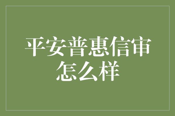 平安普惠信审怎么样