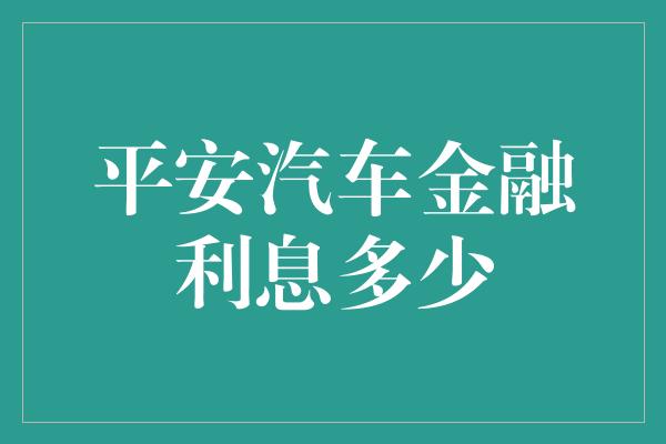 平安汽车金融利息多少