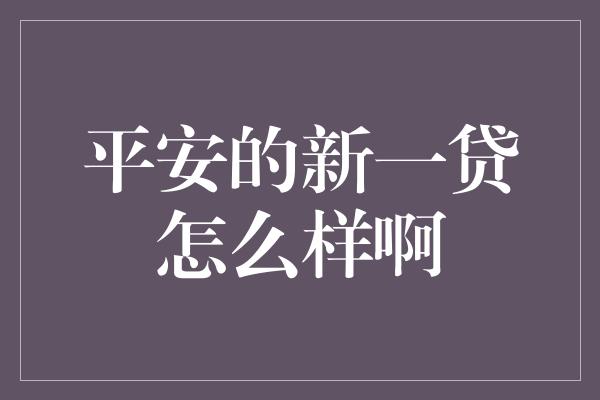 平安的新一贷怎么样啊