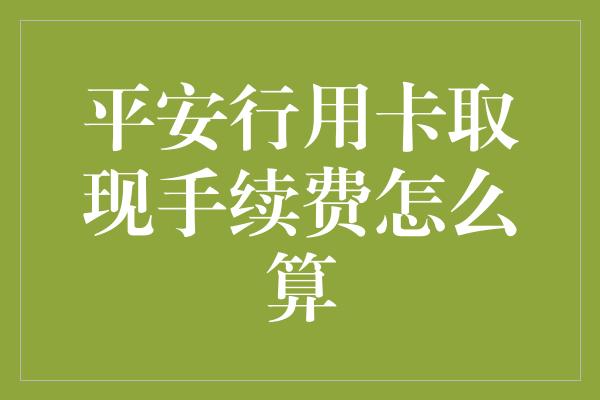 平安行用卡取现手续费怎么算