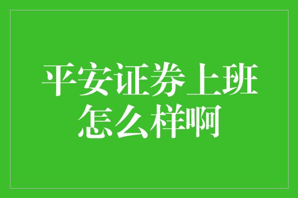 平安证券上班怎么样啊