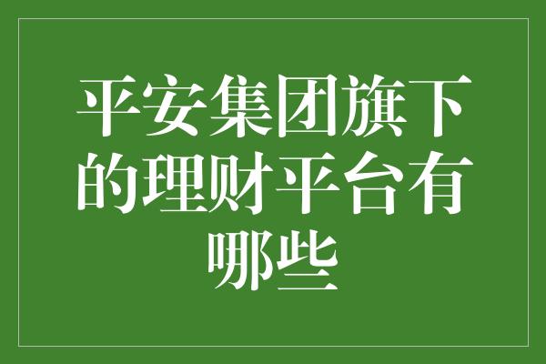 平安集团旗下的理财平台有哪些