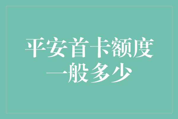 平安首卡额度一般多少