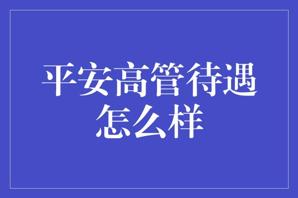 平安高管待遇怎么样