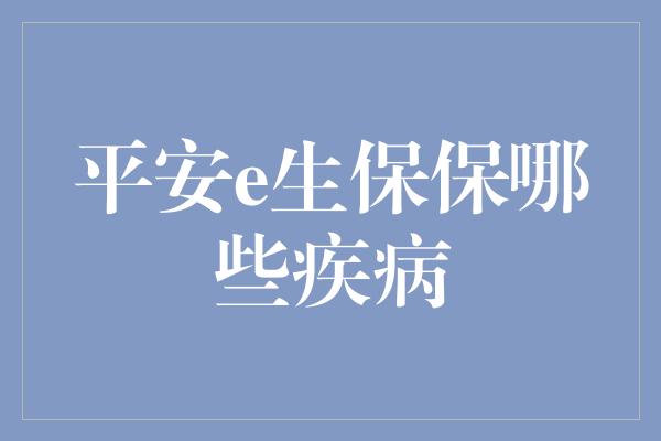 平安e生保保哪些疾病