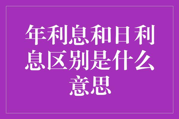 年利息和日利息区别是什么意思