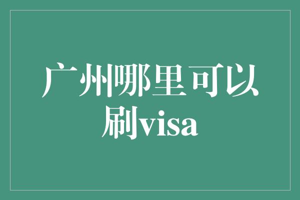 广州哪里可以刷visa