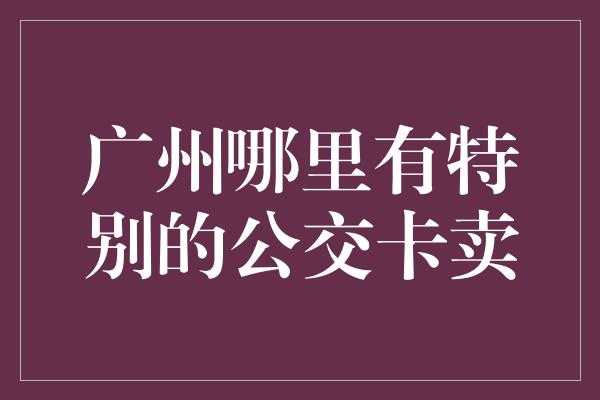 广州哪里有特别的公交卡卖