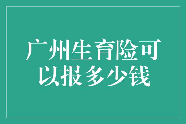 广州生育险可以报多少钱