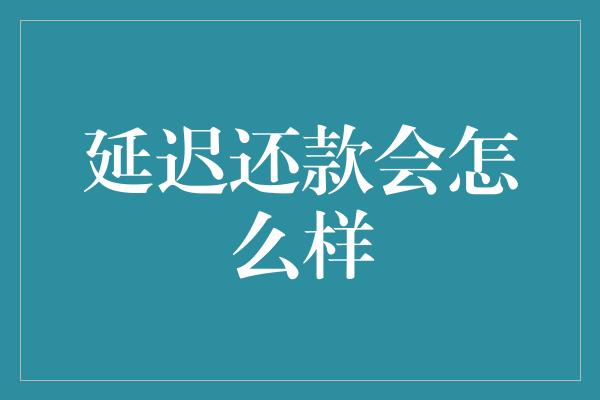 延迟还款会怎么样