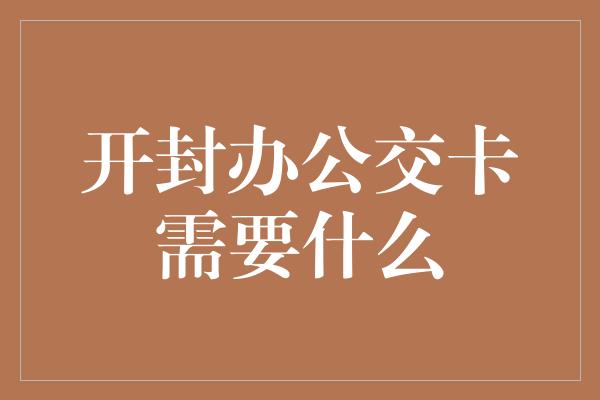 开封办公交卡需要什么