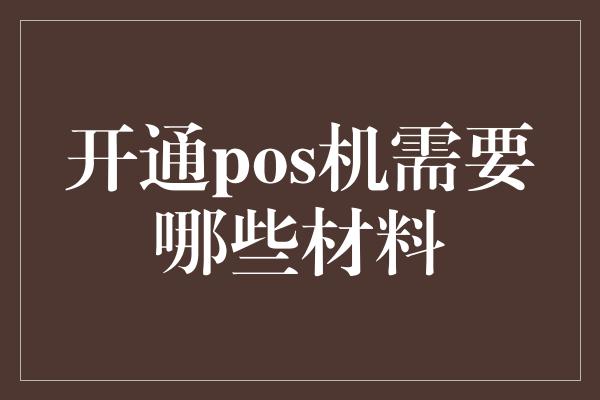 开通pos机需要哪些材料