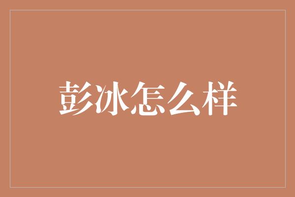 彭冰怎么样