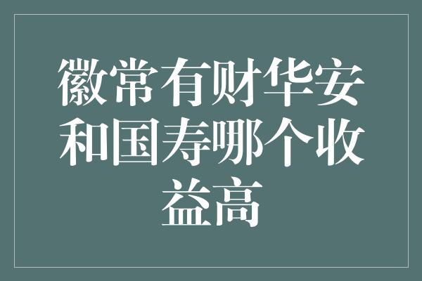 徽常有财华安和国寿哪个收益高