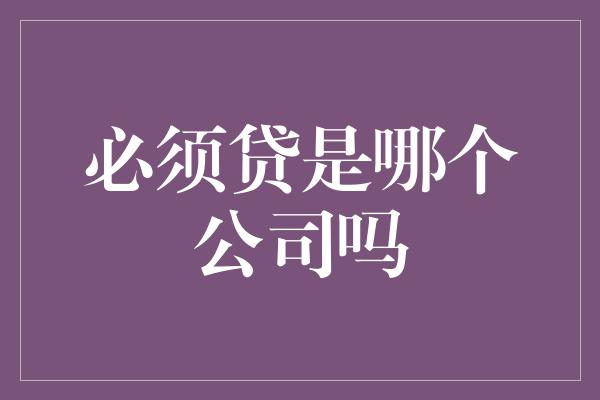 必须贷是哪个公司吗