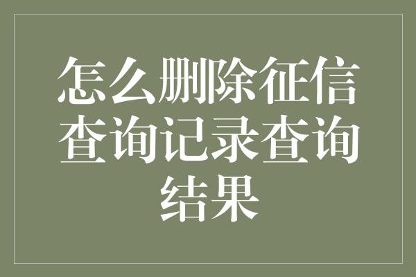 怎么删除征信查询记录查询结果