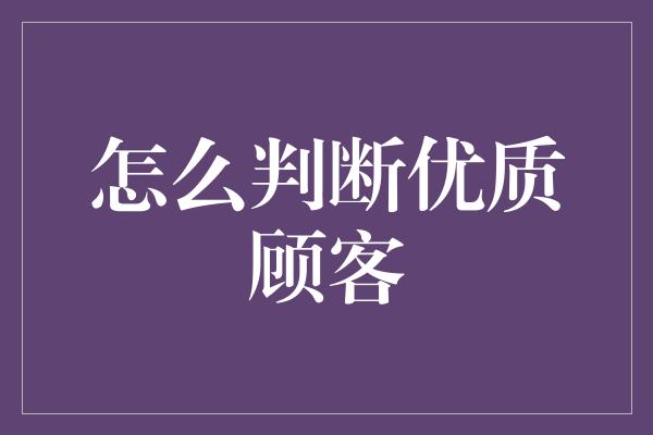 怎么判断优质顾客