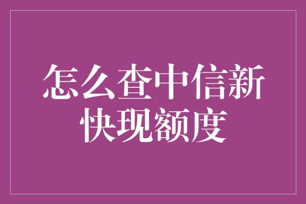 怎么查中信新快现额度