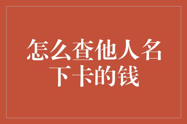 怎么查他人名下卡的钱