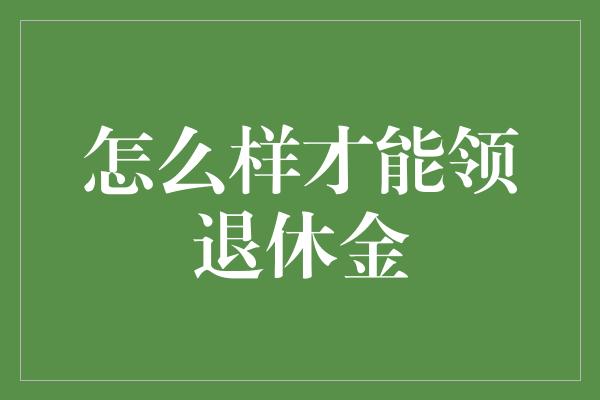 怎么样才能领退休金