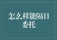 怎么才能隔日委托？难道是穿越时空的交易技巧？