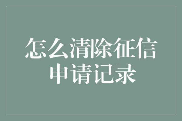 怎么清除征信申请记录