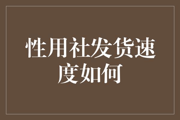 性用社发货速度如何