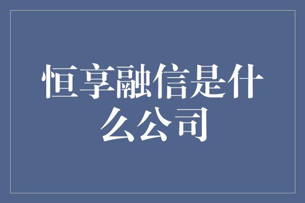 恒享融信是什么公司