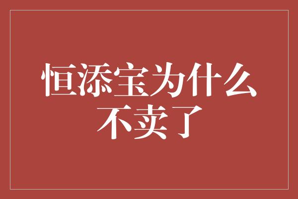 恒添宝为什么不卖了