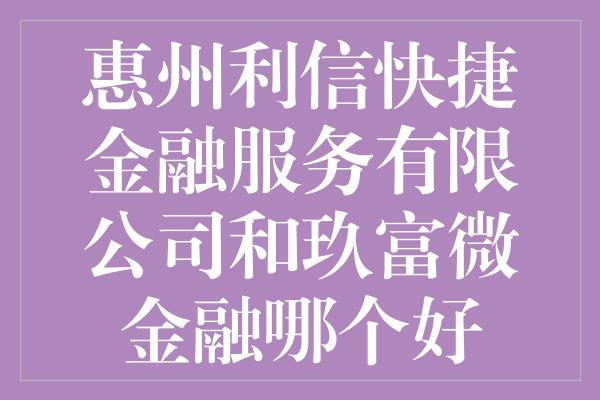 惠州利信快捷金融服务有限公司和玖富微金融哪个好