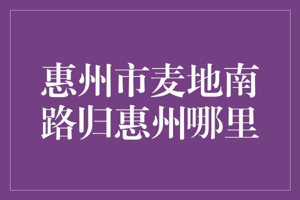 惠州市麦地南路归惠州哪里