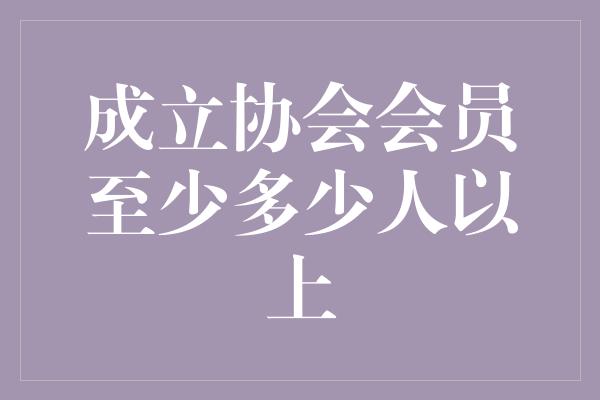 成立协会会员至少多少人以上