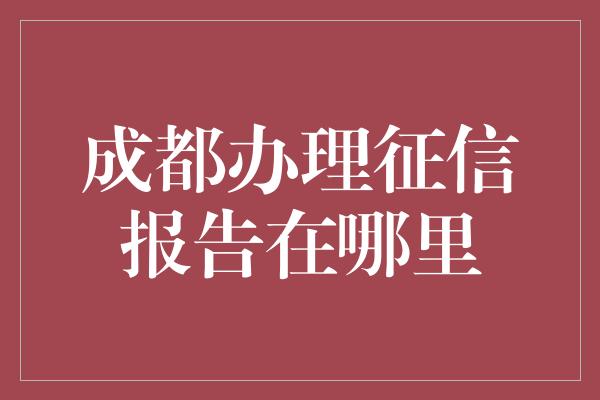 成都办理征信报告在哪里